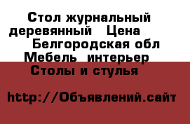 Стол журнальный, деревянный › Цена ­ 7 000 - Белгородская обл. Мебель, интерьер » Столы и стулья   